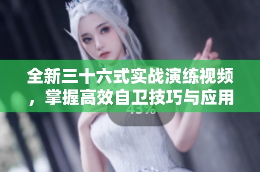 全新三十六式实战演练视频，掌握高效自卫技巧与应用