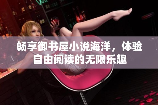 畅享御书屋小说海洋，体验自由阅读的无限乐趣