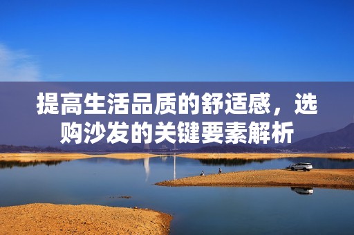 提高生活品质的舒适感，选购沙发的关键要素解析