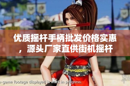 优质摇杆手柄批发价格实惠，源头厂家直供街机摇杆
