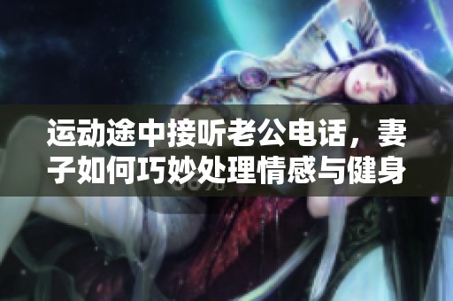 运动途中接听老公电话，妻子如何巧妙处理情感与健身的平衡