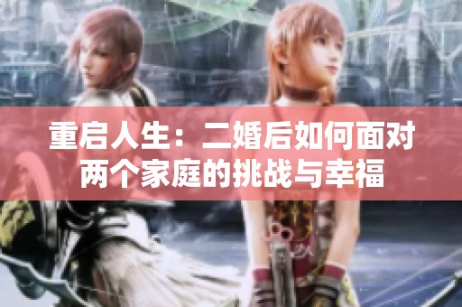 重启人生：二婚后如何面对两个家庭的挑战与幸福