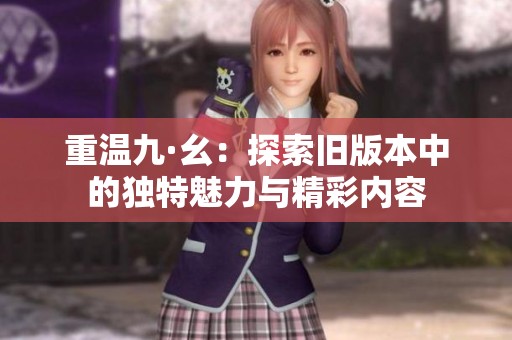重温九·幺：探索旧版本中的独特魅力与精彩内容