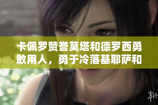 卡佩罗赞誉莫塔和德罗西勇敢用人，勇于冷落基耶萨和迪