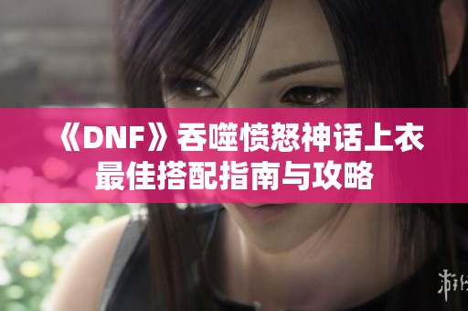 《DNF》吞噬愤怒神话上衣最佳搭配指南与攻略