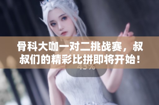 骨科大咖一对二挑战赛，叔叔们的精彩比拼即将开始！