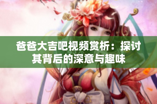 爸爸大吉吧视频赏析：探讨其背后的深意与趣味