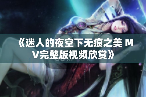 《迷人的夜空下无痕之美 MV完整版视频欣赏》