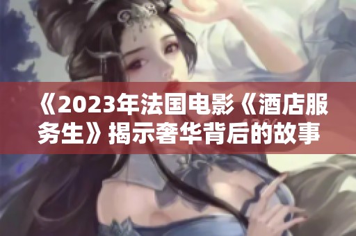 《2023年法国电影《酒店服务生》揭示奢华背后的故事与内心挣扎》