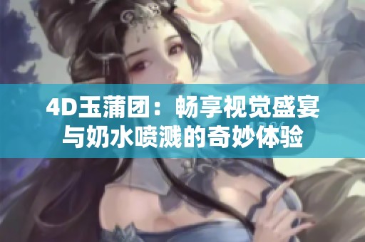 4D玉蒲团：畅享视觉盛宴与奶水喷溅的奇妙体验