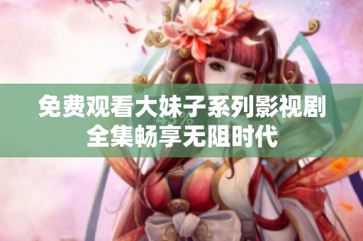 免费观看大妹子系列影视剧全集畅享无阻时代