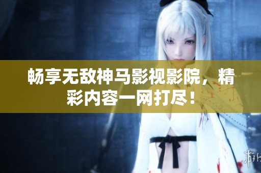 畅享无敌神马影视影院，精彩内容一网打尽！