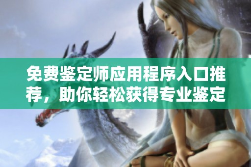 免费鉴定师应用程序入口推荐，助你轻松获得专业鉴定服务