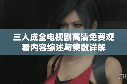 三人成全电视剧高清免费观看内容综述与集数详解