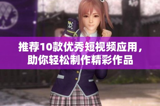 推荐10款优秀短视频应用，助你轻松制作精彩作品