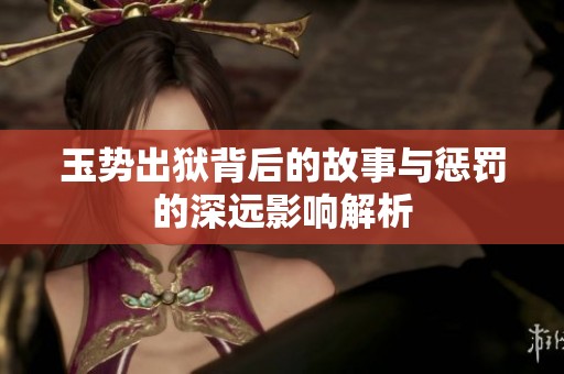 玉势出狱背后的故事与惩罚的深远影响解析