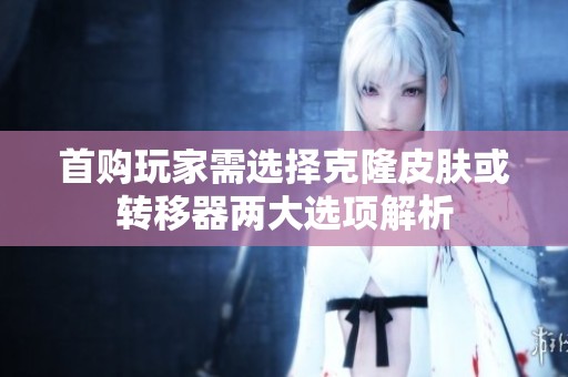 首购玩家需选择克隆皮肤或转移器两大选项解析