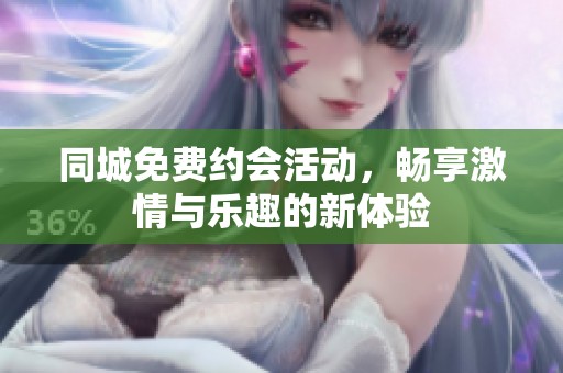 同城免费约会活动，畅享激情与乐趣的新体验