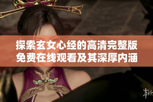 探索玄女心经的高清完整版免费在线观看及其深厚内涵解析