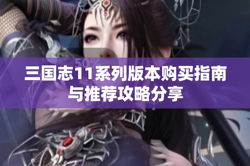 三国志11系列版本购买指南与推荐攻略分享