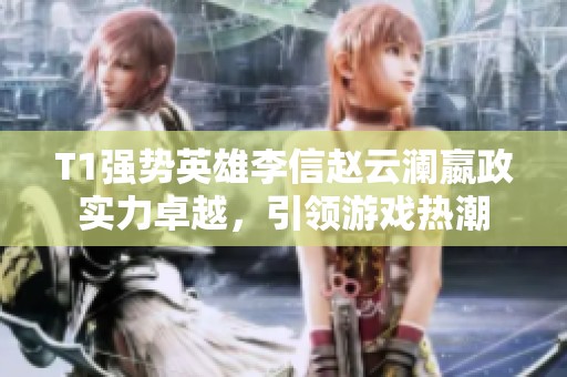 T1强势英雄李信赵云澜嬴政实力卓越，引领游戏热潮