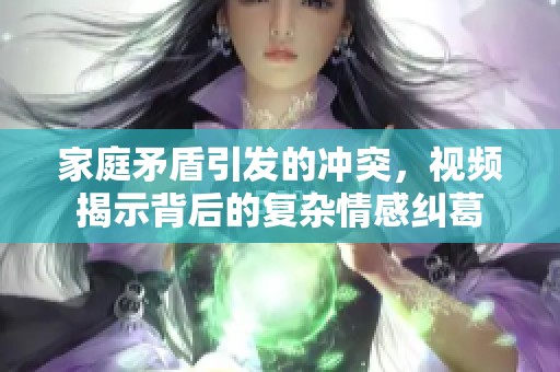 家庭矛盾引发的冲突，视频揭示背后的复杂情感纠葛