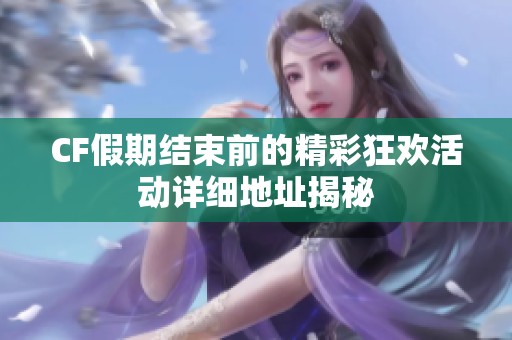 CF假期结束前的精彩狂欢活动详细地址揭秘