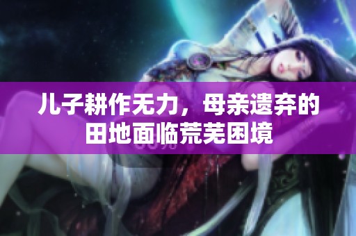 儿子耕作无力，母亲遗弃的田地面临荒芜困境