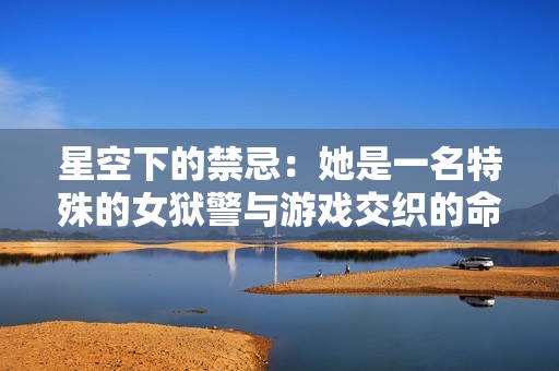 星空下的禁忌：她是一名特殊的女狱警与游戏交织的命运