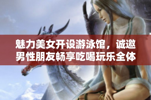 魅力美女开设游泳馆，诚邀男性朋友畅享吃喝玩乐全体验