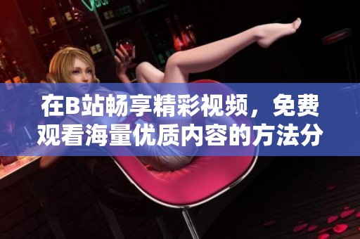 在B站畅享精彩视频，免费观看海量优质内容的方法分享
