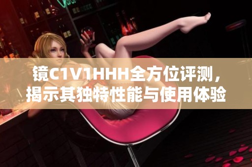 镜C1V1HHH全方位评测，揭示其独特性能与使用体验