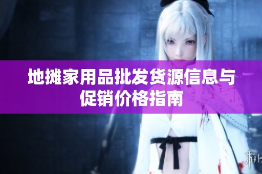 地摊家用品批发货源信息与促销价格指南