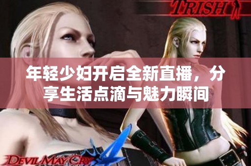 年轻少妇开启全新直播，分享生活点滴与魅力瞬间