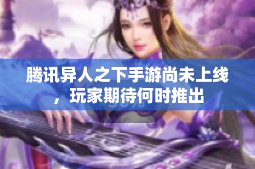 腾讯异人之下手游尚未上线，玩家期待何时推出
