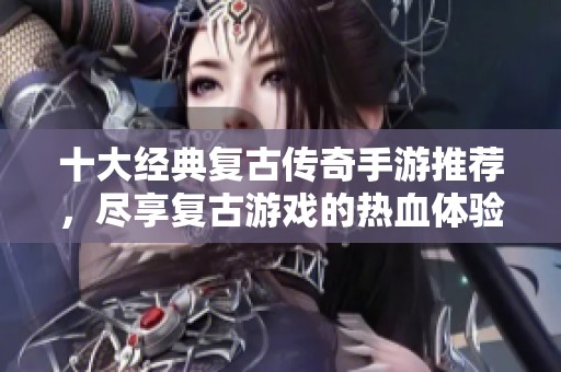 十大经典复古传奇手游推荐，尽享复古游戏的热血体验
