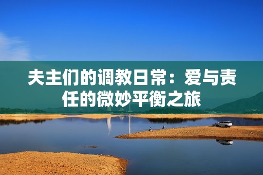 夫主们的调教日常：爱与责任的微妙平衡之旅