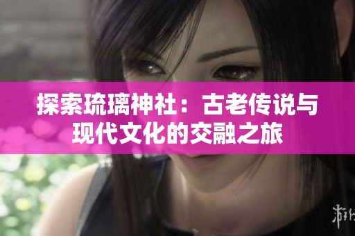 探索琉璃神社：古老传说与现代文化的交融之旅