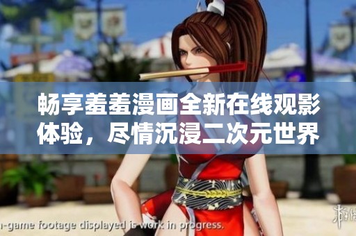 畅享羞羞漫画全新在线观影体验，尽情沉浸二次元世界