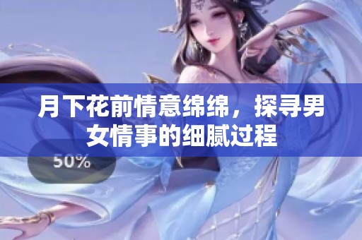 月下花前情意绵绵，探寻男女情事的细腻过程