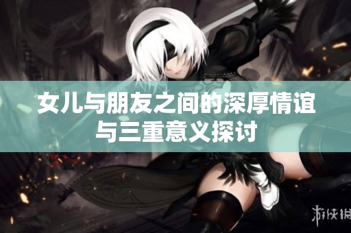 女儿与朋友之间的深厚情谊与三重意义探讨