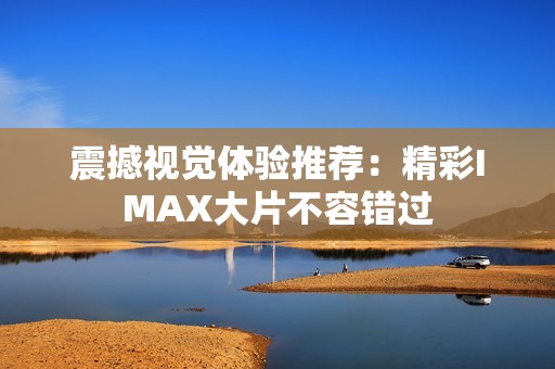 震撼视觉体验推荐：精彩IMAX大片不容错过