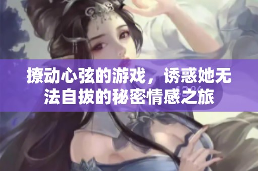 撩动心弦的游戏，诱惑她无法自拔的秘密情感之旅