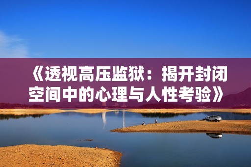 《透视高压监狱：揭开封闭空间中的心理与人性考验》