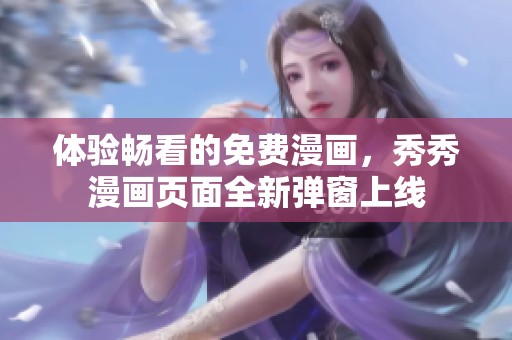 体验畅看的免费漫画，秀秀漫画页面全新弹窗上线