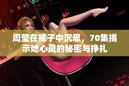 周莹在被子中沉思，70集揭示她心灵的秘密与挣扎
