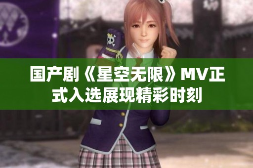 国产剧《星空无限》MV正式入选展现精彩时刻