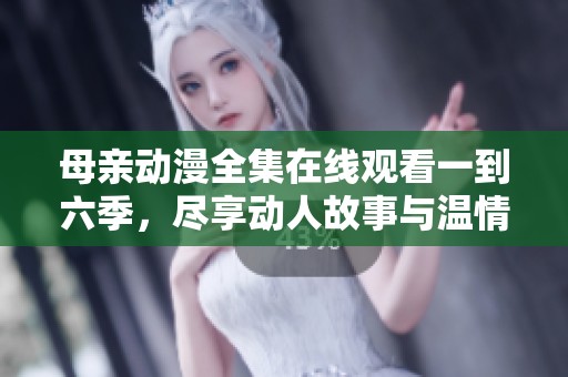 母亲动漫全集在线观看一到六季，尽享动人故事与温情时刻