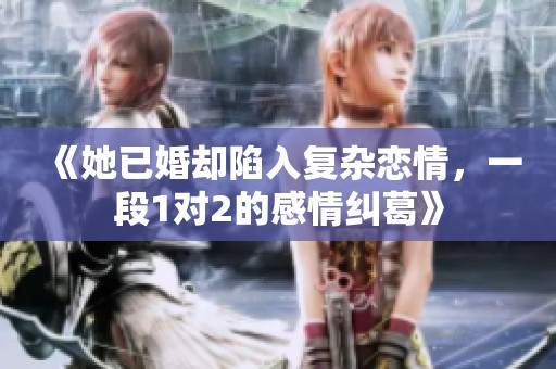 《她已婚却陷入复杂恋情，一段1对2的感情纠葛》