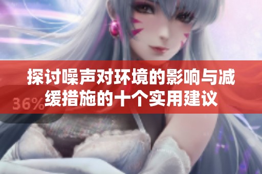 探讨噪声对环境的影响与减缓措施的十个实用建议